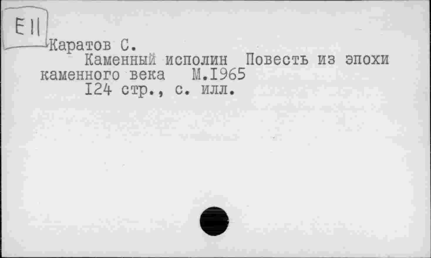 ﻿-^Саратов С.
Каменный исполин Повесть из эпохи каменного века M.I965
124 стр., с. илл.